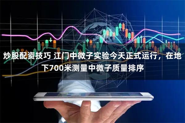 炒股配资技巧 江门中微子实验今天正式运行，在地下700米测量中微子质量排序