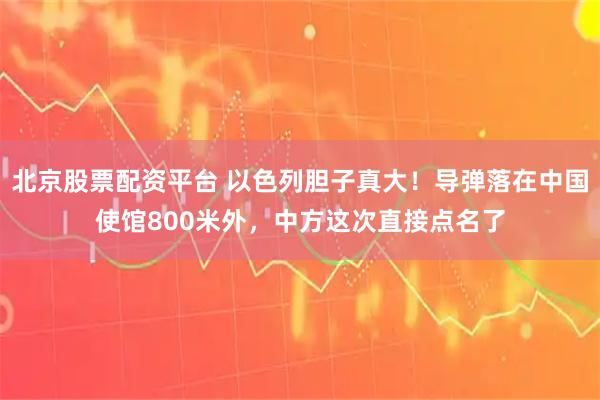 北京股票配资平台 以色列胆子真大！导弹落在中国使馆800米外，中方这次直接点名了