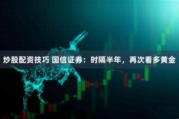 炒股配资技巧 国信证券：时隔半年，再次看多黄金