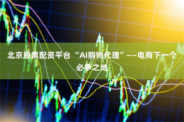 北京股票配资平台 “AI购物代理”——电商下一个必争之地
