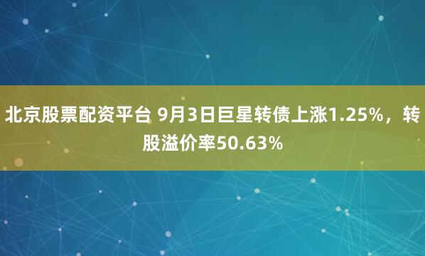 北京股票配资平台 9月3日巨星转债上涨1.25%，转股溢价率50.63%