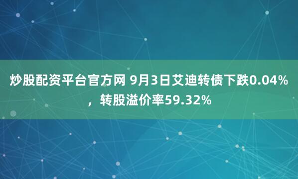 炒股配资平台官方网 9月3日艾迪转债下跌0.04%，转股溢价率59.32%