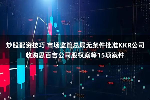 炒股配资技巧 市场监管总局无条件批准KKR公司收购思百吉公司股权案等15项案件