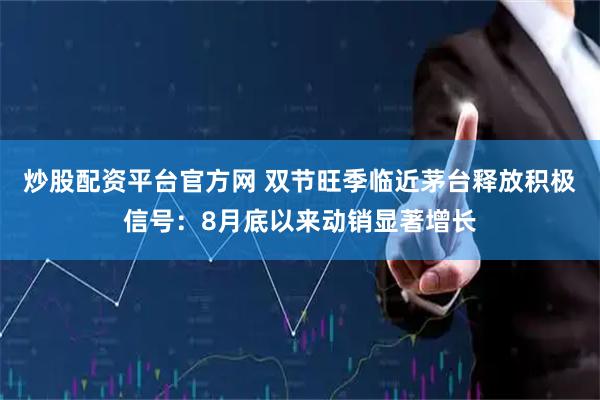 炒股配资平台官方网 双节旺季临近茅台释放积极信号：8月底以来动销显著增长