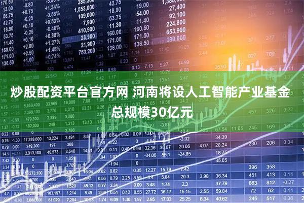 炒股配资平台官方网 河南将设人工智能产业基金 总规模30亿元