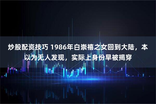 炒股配资技巧 1986年白崇禧之女回到大陆，本以为无人发现，实际上身份早被揭穿