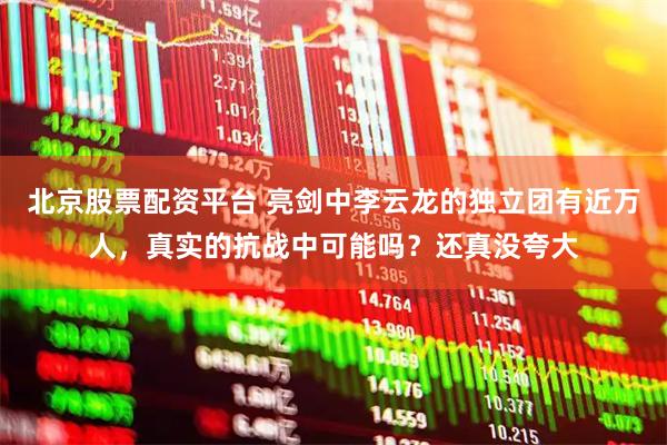 北京股票配资平台 亮剑中李云龙的独立团有近万人，真实的抗战中可能吗？还真没夸大
