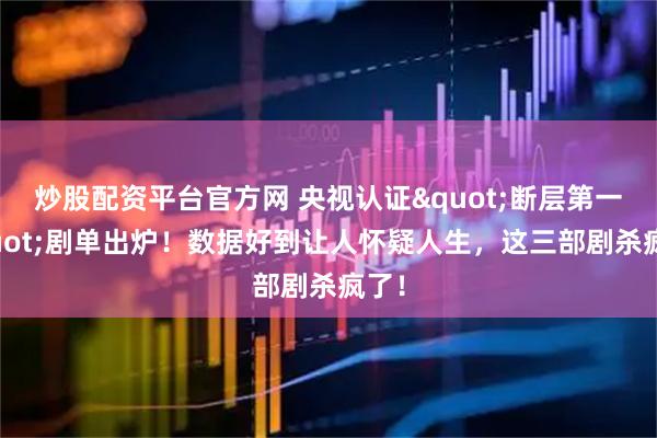 炒股配资平台官方网 央视认证&quot;断层第一&quot;剧单出炉！数据好到让人怀疑人生，这三部剧杀疯了！