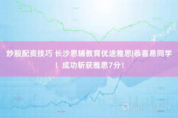 炒股配资技巧 长沙思辅教育优途雅思|恭喜易同学！成功斩获雅思7分！