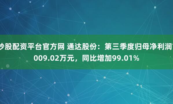 炒股配资平台官方网 通达股份：第三季度归母净利润7009.02万元，同比增加99.01%
