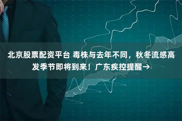 北京股票配资平台 毒株与去年不同，秋冬流感高发季节即将到来！广东疾控提醒→