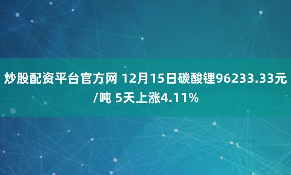 炒股配资平台官方网 12月15日碳酸锂96233.33元/吨 5天上涨4.11%