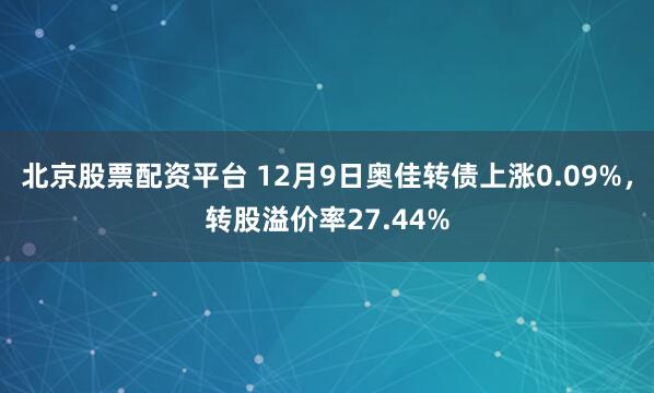 北京股票配资平台 12月9日奥佳转债上涨0.09%，转股溢价率27.44%