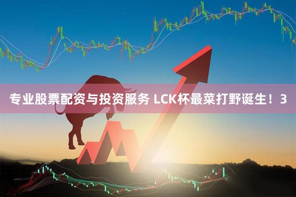 专业股票配资与投资服务 LCK杯最菜打野诞生！3