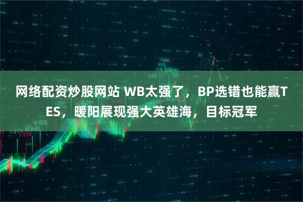 网络配资炒股网站 WB太强了，BP选错也能赢TES，暖阳展现强大英雄海，目标冠军