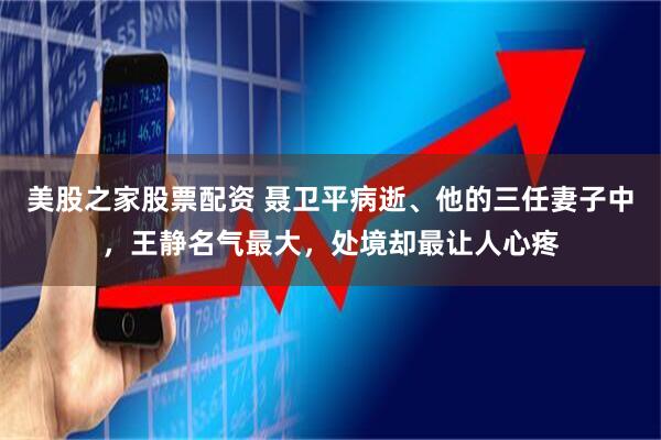 美股之家股票配资 聂卫平病逝、他的三任妻子中，王静名气最大，处境却最让人心疼