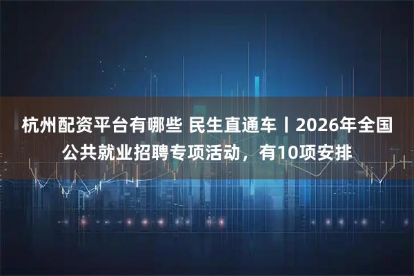 杭州配资平台有哪些 民生直通车丨2026年全国公共就业招聘专项活动，有10项安排