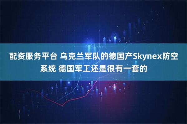配资服务平台 乌克兰军队的德国产Skynex防空系统 德国军工还是很有一套的