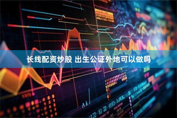 长线配资炒股 出生公证外地可以做吗