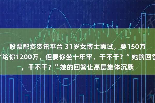 股票配资资讯平台 31岁女博士面试，要150万年薪，总裁问：“给你1200万，但要你坐十年牢，干不干？”她的回答让高层集体沉默