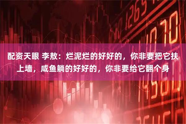 配资天眼 李敖：烂泥烂的好好的，你非要把它扶上墙，咸鱼躺的好好的，你非要给它翻个身