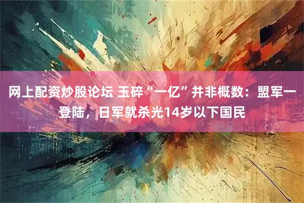 网上配资炒股论坛 玉碎“一亿”并非概数：盟军一登陆，日军就杀光14岁以下国民