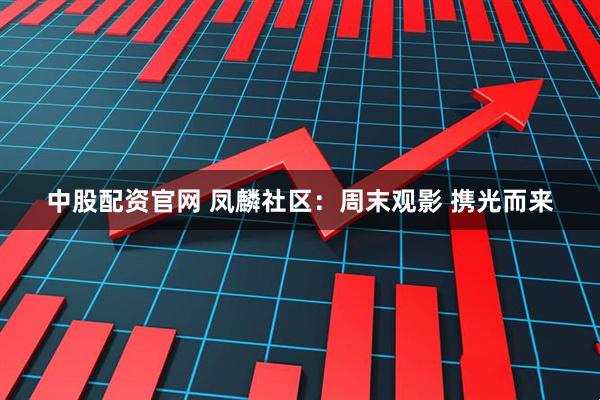中股配资官网 凤麟社区：周末观影 携光而来