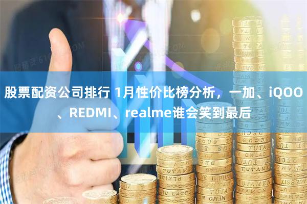股票配资公司排行 1月性价比榜分析，一加、iQOO、REDMI、realme谁会笑到最后