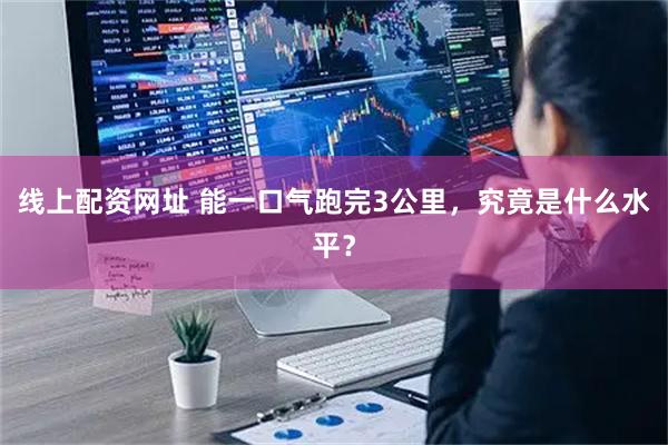 线上配资网址 能一口气跑完3公里，究竟是什么水平？