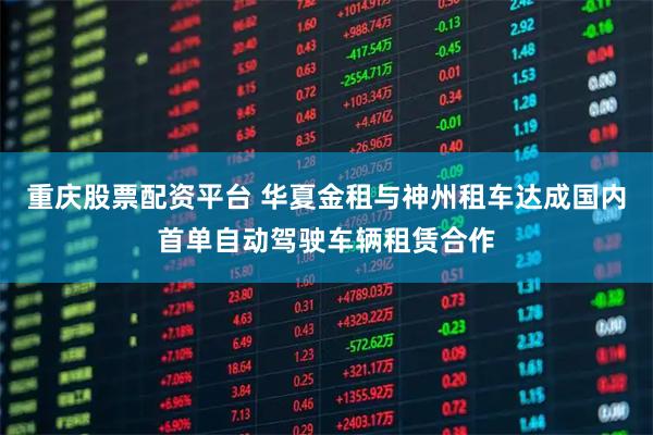 重庆股票配资平台 华夏金租与神州租车达成国内首单自动驾驶车辆租赁合作
