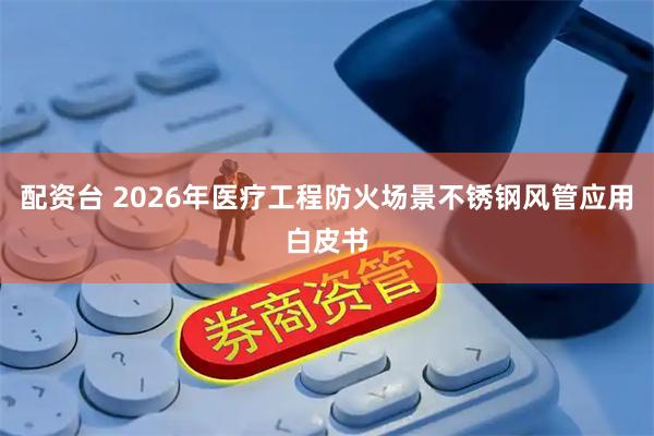配资台 2026年医疗工程防火场景不锈钢风管应用白皮书