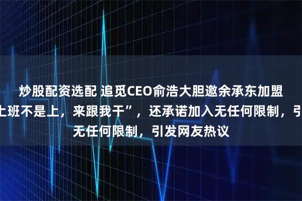 炒股配资选配 追觅CEO俞浩大胆邀余承东加盟，称“在哪上班不是上，来跟我干”，还承诺加入无任何限制，引发网友热议