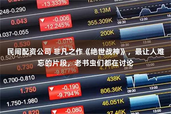 民间配资公司 非凡之作《绝世战神》，最让人难忘的片段，老书虫们都在讨论