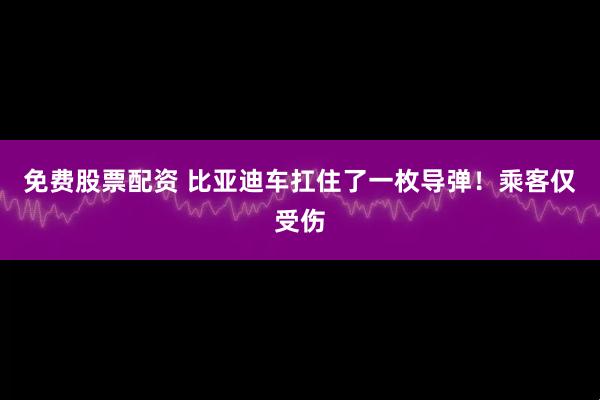 免费股票配资 比亚迪车扛住了一枚导弹！乘客仅受伤