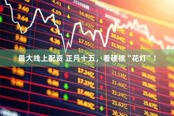 最大线上配资 正月十五，看硬核“花灯”！