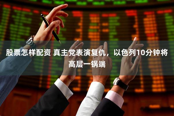 股票怎样配资 真主党表演复仇，以色列10分钟将高层一锅端