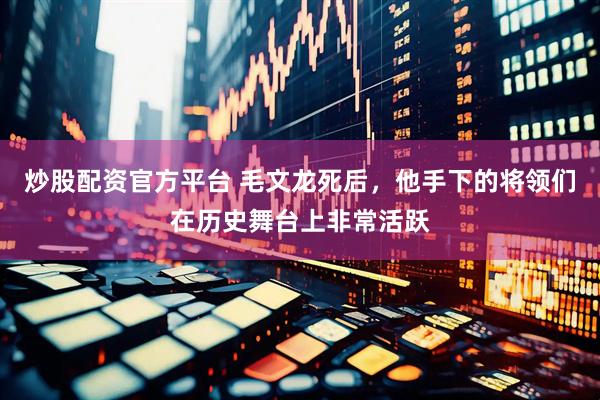 炒股配资官方平台 毛文龙死后，他手下的将领们在历史舞台上非常活跃