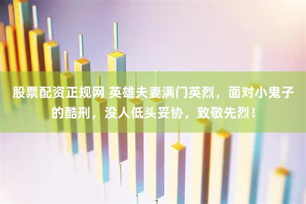 股票配资正规网 英雄夫妻满门英烈，面对小鬼子的酷刑，没人低头妥协，致敬先烈！