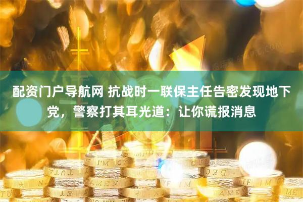 配资门户导航网 抗战时一联保主任告密发现地下党，警察打其耳光道：让你谎报消息