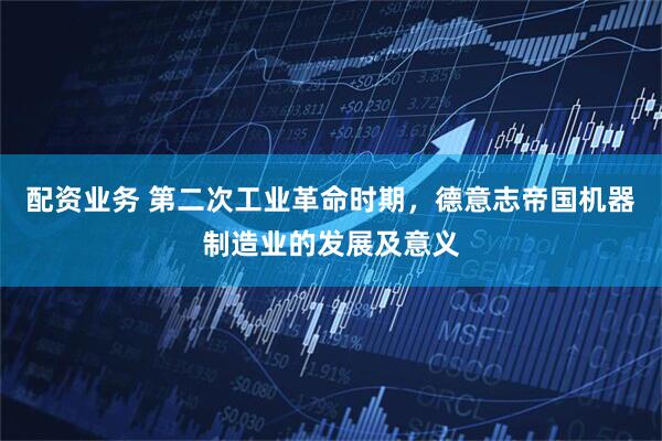 配资业务 第二次工业革命时期，德意志帝国机器制造业的发展及意义