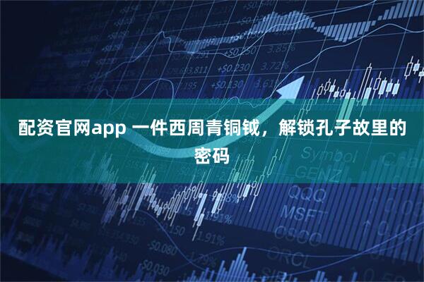 配资官网app 一件西周青铜钺，解锁孔子故里的密码