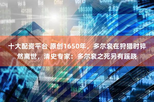 十大配资平台 原创1650年，多尔衮在狩猎时猝然离世，清史专家：多尔衮之死另有蹊跷