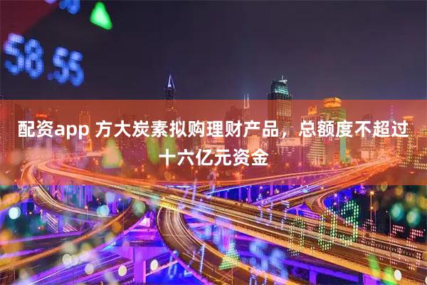 配资app 方大炭素拟购理财产品，总额度不超过十六亿元资金