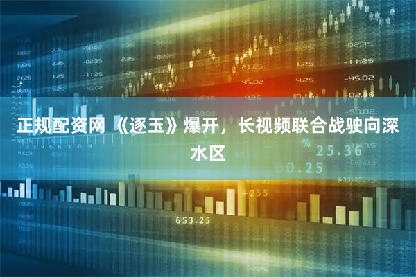 正规配资网 《逐玉》爆开，长视频联合战驶向深水区