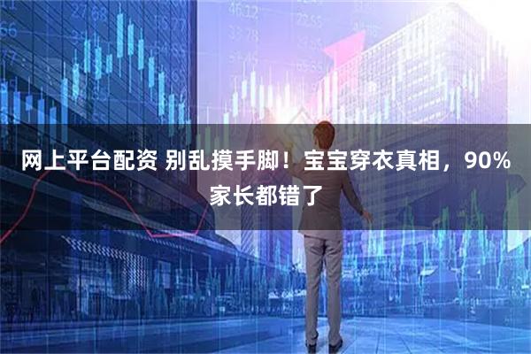 网上平台配资 别乱摸手脚！宝宝穿衣真相，90%家长都错了