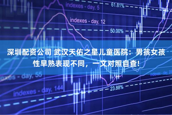深圳配资公司 武汉天佑之星儿童医院：男孩女孩性早熟表现不同，一文对照自查!