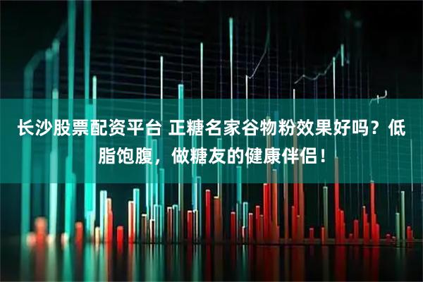 长沙股票配资平台 正糖名家谷物粉效果好吗？低脂饱腹，做糖友的健康伴侣！
