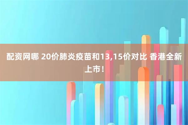 配资网哪 20价肺炎疫苗和13,15价对比 香港全新上市！