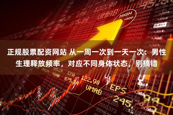 正规股票配资网站 从一周一次到一天一次：男性生理释放频率，对应不同身体状态，别搞错