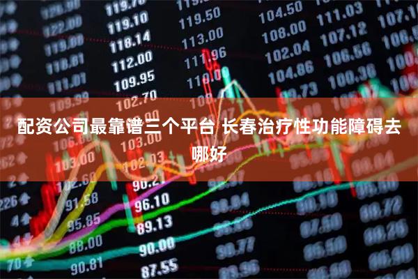 配资公司最靠谱三个平台 长春治疗性功能障碍去哪好